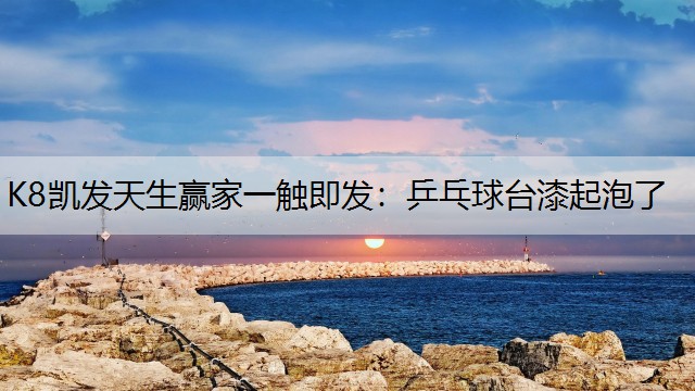 K8凯发天生赢家一触即发：乒乓球台漆起泡了