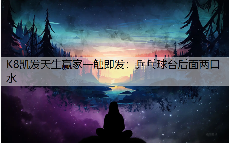 K8凯发天生赢家一触即发：乒乓球台后面两口水