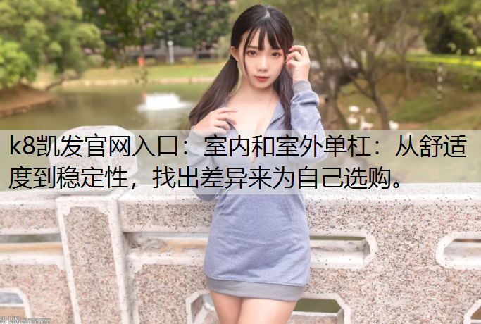 k8凯发官网入口：室内和室外单杠：从舒适度到稳定性，找出差异来为自己选购。