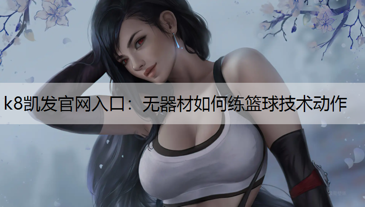 k8凯发官网入口：无器材如何练篮球技术动作