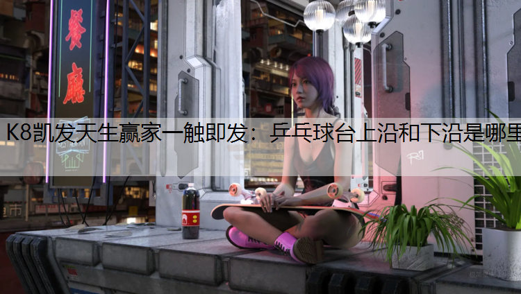 K8凯发天生赢家一触即发：乒乓球台上沿和下沿是哪里