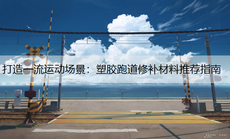 打造一流运动场景：塑胶跑道修补材料推荐指南