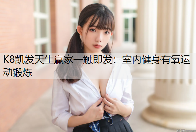 K8凯发天生赢家一触即发：室内健身有氧运动锻炼