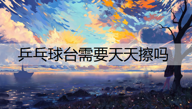 乒乓球台需要天天擦吗