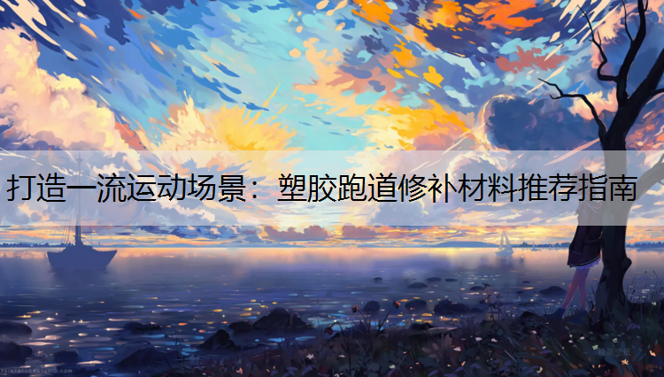 打造一流运动场景：塑胶跑道修补材料推荐指南